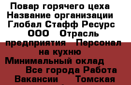 Повар горячего цеха › Название организации ­ Глобал Стафф Ресурс, ООО › Отрасль предприятия ­ Персонал на кухню › Минимальный оклад ­ 25 000 - Все города Работа » Вакансии   . Томская обл.